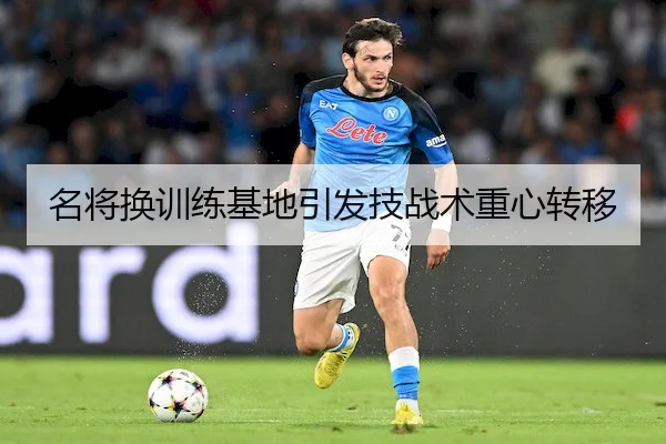 名将换训练基地引发技战术重心转移（8868 Sports）